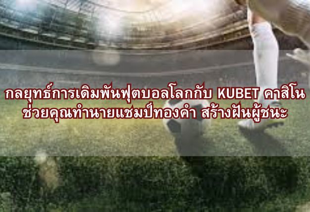 กลยุทธ์การเดิมพันฟุตบอลโลกกับ KUBET คาสิโน ช่วยคุณทำนายแชมป์ทองคำ สร้างฝันผู้ชนะ